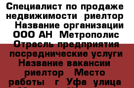 Специалист по продаже недвижимости (риелтор) › Название организации ­ ООО АН “Метрополис“ › Отрасль предприятия ­ посреднические услуги › Название вакансии ­ риелтор › Место работы ­ г. Уфа, улица Маршала Жукова - Башкортостан респ., Уфимский р-н, Уфа г. Работа » Вакансии   